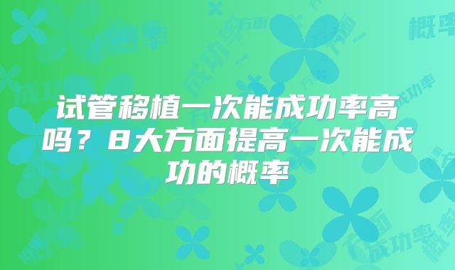 试管移植一次能成功率高吗？8大方面提高一次能成功的概率