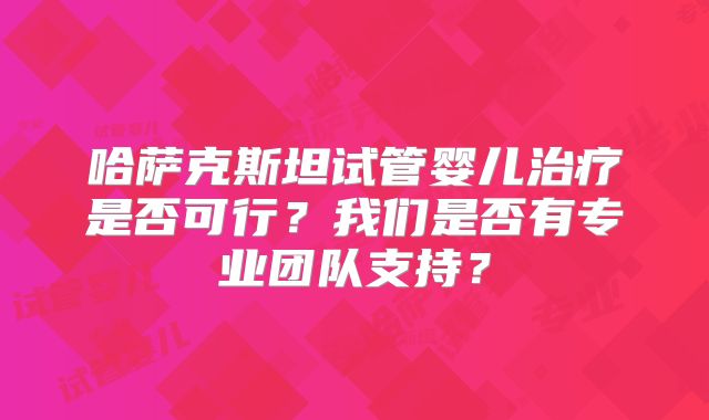 哈萨克斯坦试管婴儿治疗是否可行?我们是否有专业团队支持?