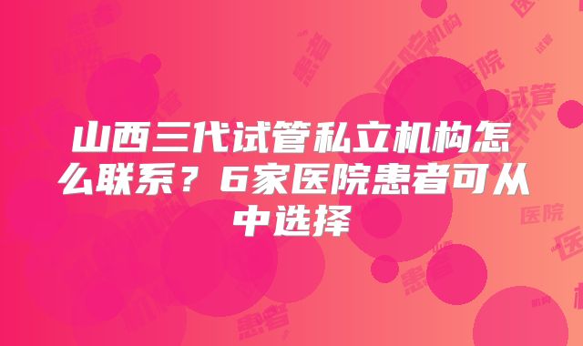 山西三代试管私立机构怎么联系？6家医院患者可从中选择
