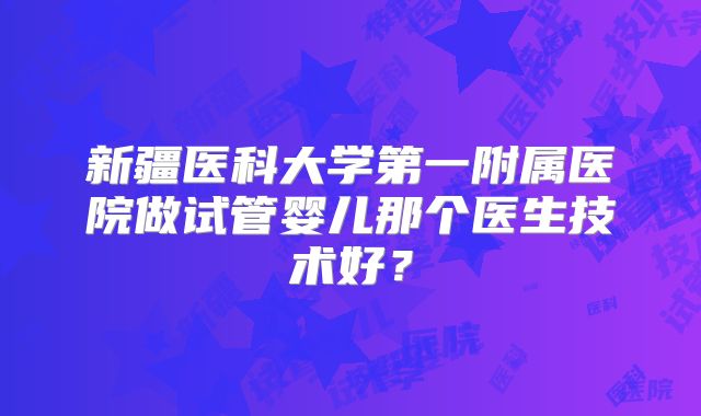 新疆医科大学第一附属医院做试管婴儿那个医生技术好？