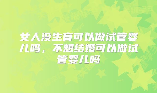 女人没生育可以做试管婴儿吗,不想结婚可以做试管婴儿吗
