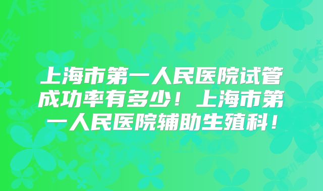 上海市第一人民医院试管成功率有多少！上海市第一人民医院辅助生殖科！