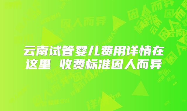 云南试管婴儿费用详情在这里 收费标准因人而异
