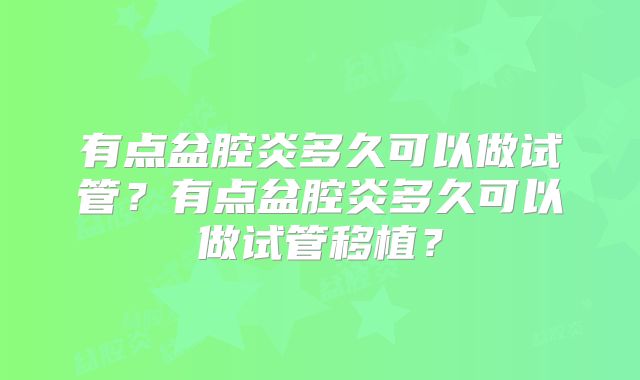 有点盆腔炎多久可以做试管?有点盆腔炎多久可以做试管移植?