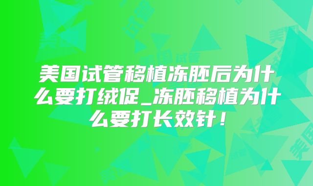 美国试管移植冻胚后为什么要打绒促_冻胚移植为什么要打长效针!