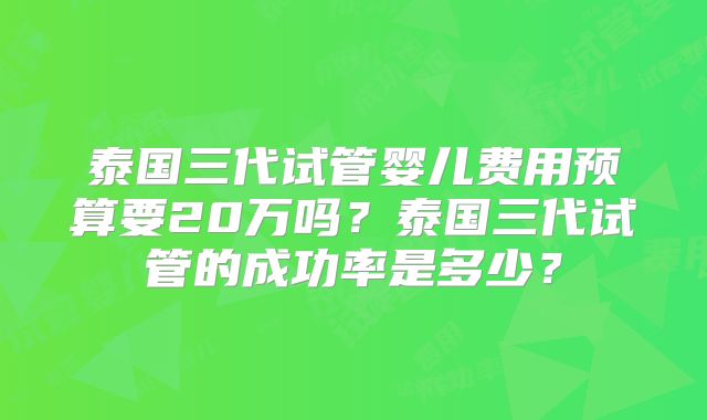 泰国三代试管婴儿费用预算要20万吗？泰国三代试管的成功率是多少？