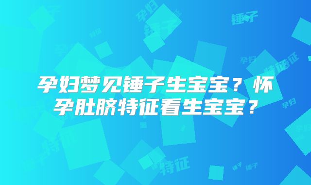 孕妇梦见锤子生宝宝？怀孕肚脐特征看生宝宝？