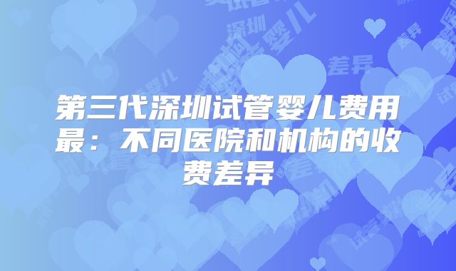 第三代深圳试管婴儿费用最：不同医院和机构的收费差异