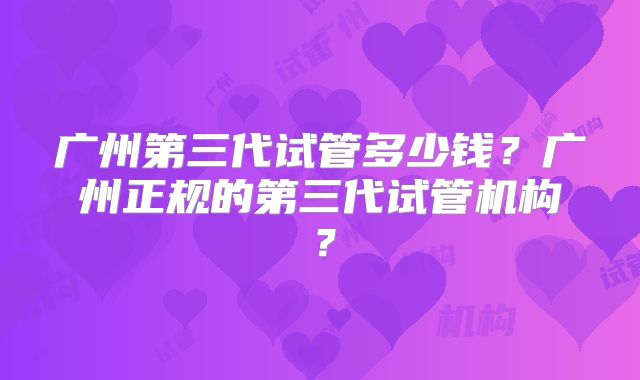 广州第三代试管多少钱？广州正规的第三代试管机构？