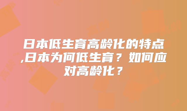 日本低生育高龄化的特点,日本为何低生育？如何应对高龄化？