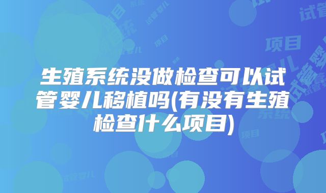 生殖系统没做检查可以试管婴儿移植吗(有没有生殖检查什么项目)