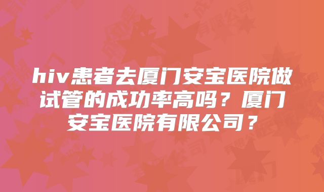 hiv患者去厦门安宝医院做试管的成功率高吗?厦门安宝医院有限公司?