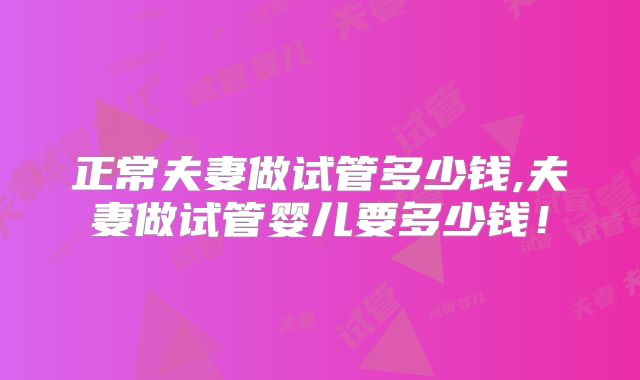 正常夫妻做试管多少钱,夫妻做试管婴儿要多少钱!