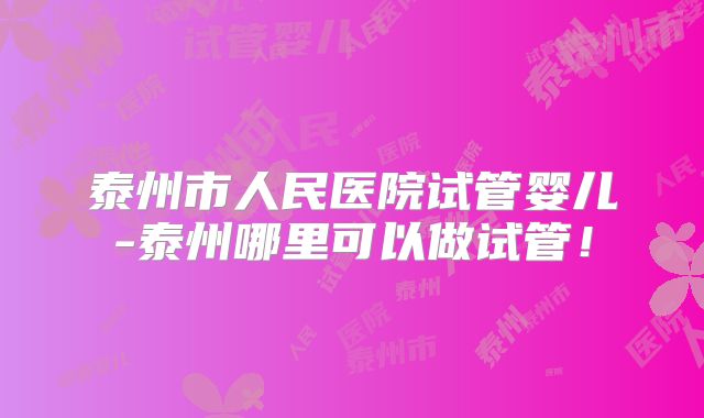 泰州市人民医院试管婴儿-泰州哪里可以做试管！