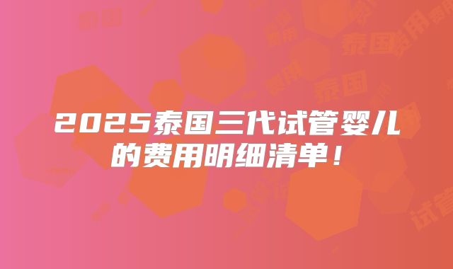 2025泰国三代试管婴儿的费用明细清单!