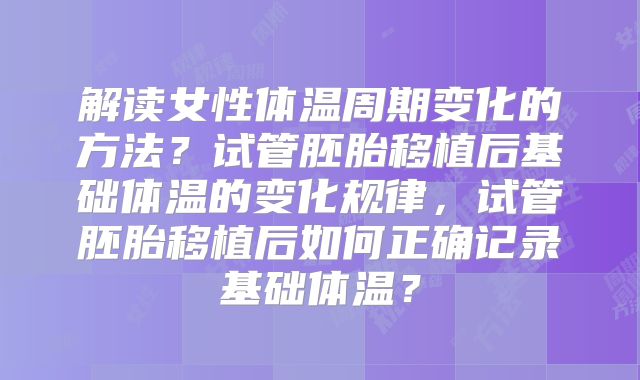 解读女性体温周期变化的方法？试管胚胎移植后基础体温的变化规律，试管胚胎移植后如何正确记录基础体温？