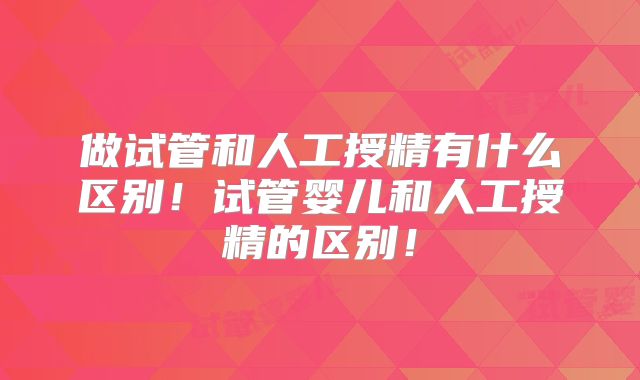 做试管和人工授精有什么区别！试管婴儿和人工授精的区别！