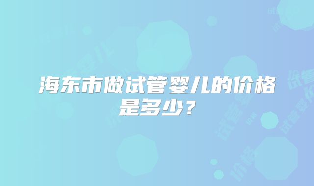 海东市做试管婴儿的价格是多少？