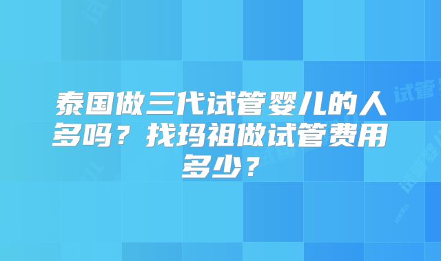 泰国做三代试管婴儿的人多吗？找玛祖做试管费用多少？