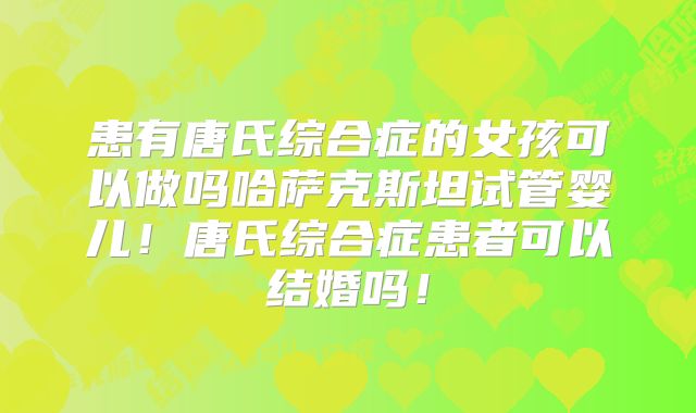 患有唐氏综合症的女孩可以做吗哈萨克斯坦试管婴儿!唐氏综合症患者可以结婚吗!