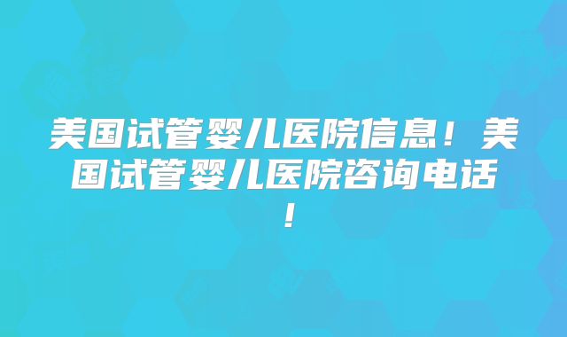 美国试管婴儿医院信息!美国试管婴儿医院咨询电话!