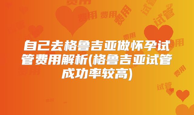 自己去格鲁吉亚做怀孕试管费用解析(格鲁吉亚试管成功率较高)