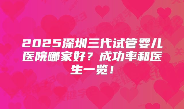 2025深圳三代试管婴儿医院哪家好?成功率和医生一览!