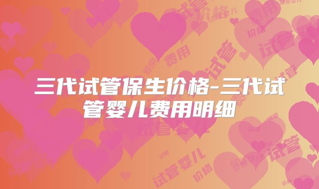 三代试管保生价格-三代试管婴儿费用明细