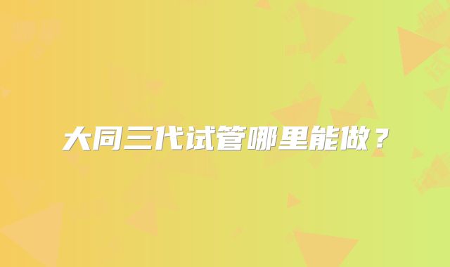 大同三代试管哪里能做？