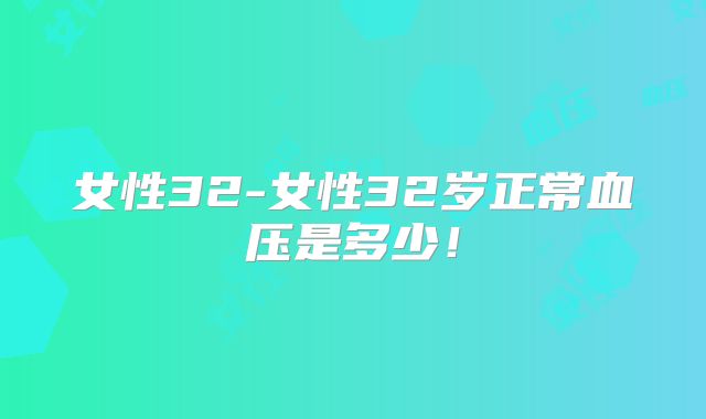 女性32-女性32岁正常血压是多少!