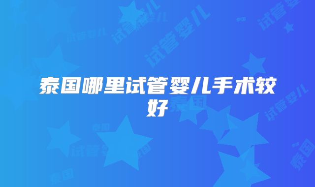 泰国哪里试管婴儿手术较好