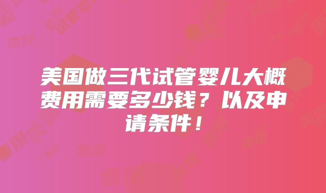 美国做三代试管婴儿大概费用需要多少钱?以及申请条件!