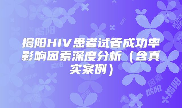揭阳HIV患者试管成功率影响因素深度分析（含真实案例）