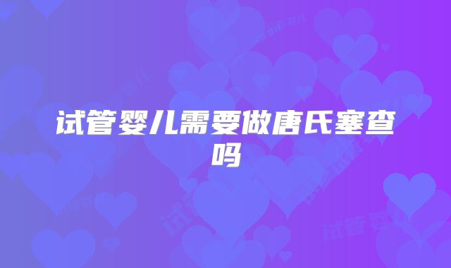 试管婴儿需要做唐氏塞查吗