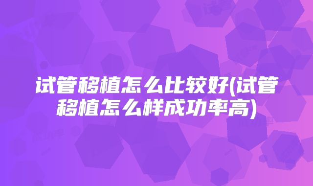 试管移植怎么比较好(试管移植怎么样成功率高)