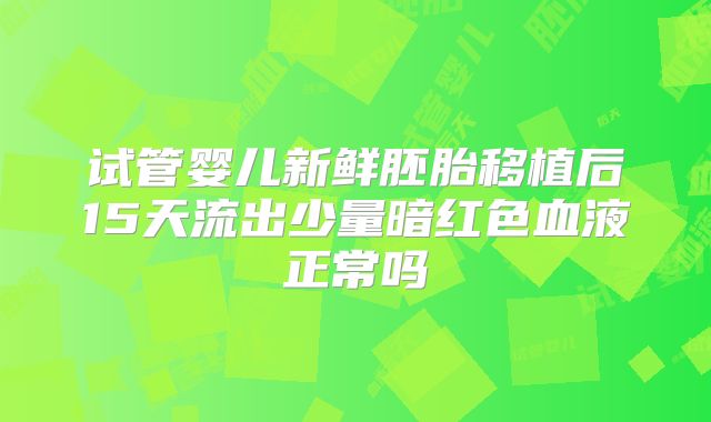 试管婴儿新鲜胚胎移植后15天流出少量暗红色血液正常吗