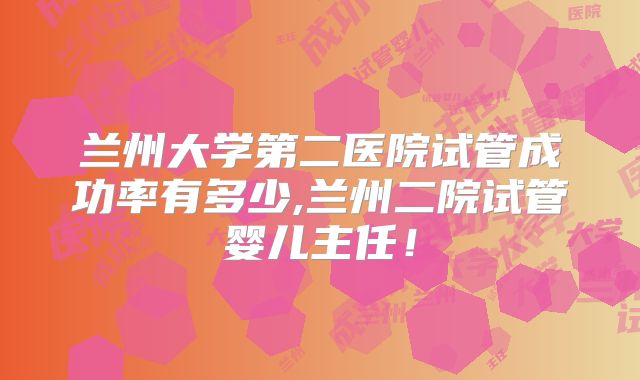 兰州大学第二医院试管成功率有多少,兰州二院试管婴儿主任！