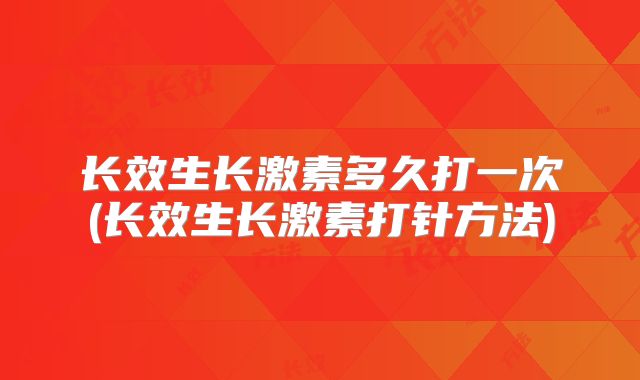 长效生长激素多久打一次(长效生长激素打针方法)