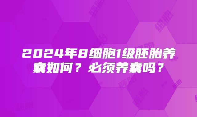 2024年8细胞1级胚胎养囊如何？必须养囊吗？