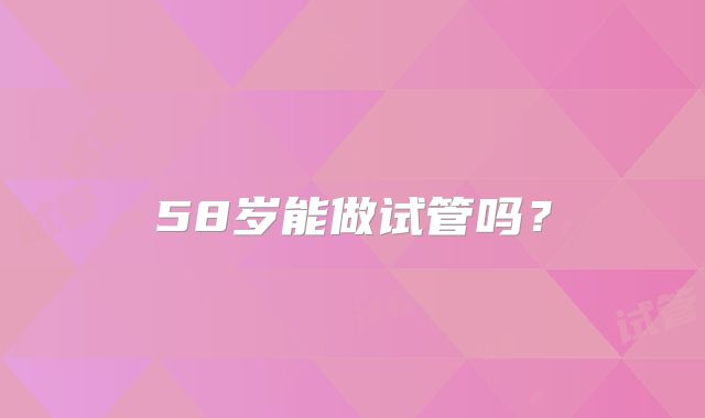 58岁能做试管吗?