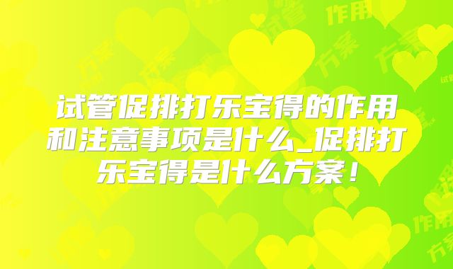 试管促排打乐宝得的作用和注意事项是什么_促排打乐宝得是什么方案！