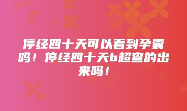 停经四十天可以看到孕囊吗!停经四十天b超查的出来吗!