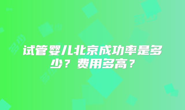 试管婴儿北京成功率是多少?费用多高?
