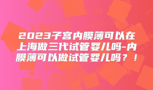 2023子宫内膜薄可以在上海做三代试管婴儿吗-内膜薄可以做试管婴儿吗?!