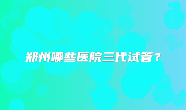 郑州哪些医院三代试管?