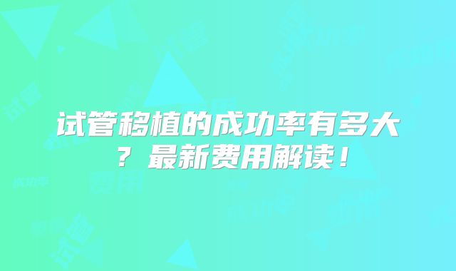 试管移植的成功率有多大?最新费用解读!