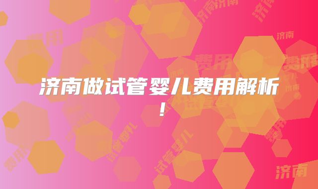 济南做试管婴儿费用解析!
