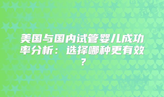 美国与国内试管婴儿成功率分析:选择哪种更有效?