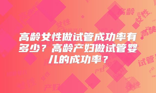 高龄女性做试管成功率有多少？高龄产妇做试管婴儿的成功率？