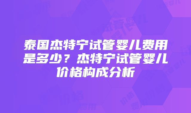 泰国杰特宁试管婴儿费用是多少？杰特宁试管婴儿价格构成分析